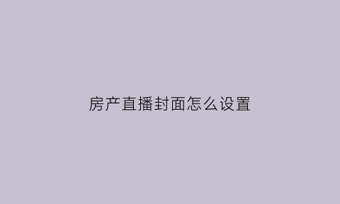 房产直播封面怎么设置(房产直播主播怎么做)