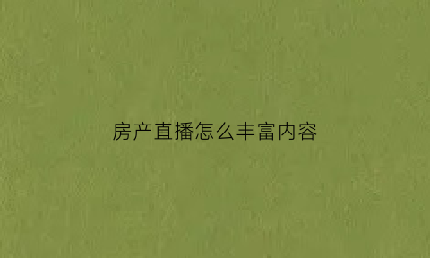 房产直播怎么丰富内容(房产直播说什么)