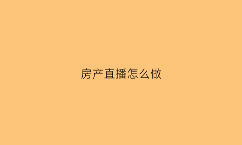 房产直播怎么做(房产直播主播怎么做)
