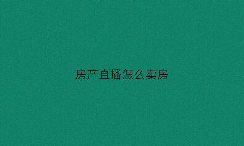 房产直播怎么卖房(房产直播怎么做)