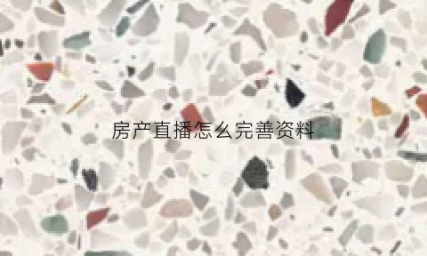 房产直播怎么完善资料(房产直播流程)