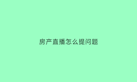 房产直播怎么提问题(房产直播主播怎么做)