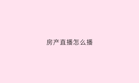 房产直播怎么播(房产专用直播app)