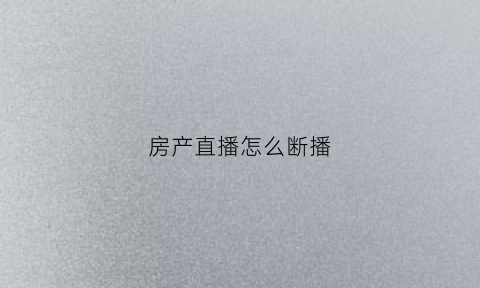 房产直播怎么断播(房产直播主题吸引人话题)