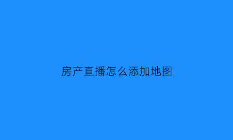 房产直播怎么添加地图(房产直播怎么做)