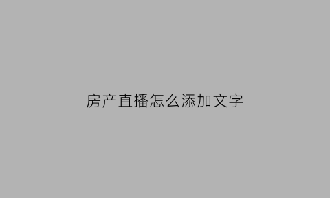房产直播怎么添加文字(房子直播标题)