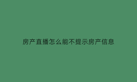 房产直播怎么能不提示房产信息(房产专用直播app)