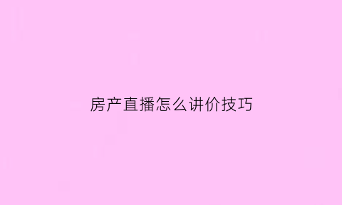 房产直播怎么讲价技巧(房产直播说什么)