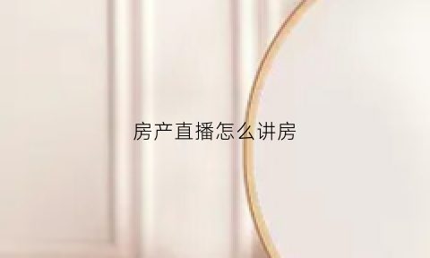 房产直播怎么讲房(房产直播主播怎么做)