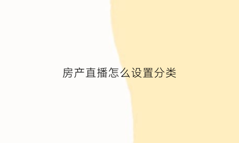 房产直播怎么设置分类(直播房产知识怎么吸引人)