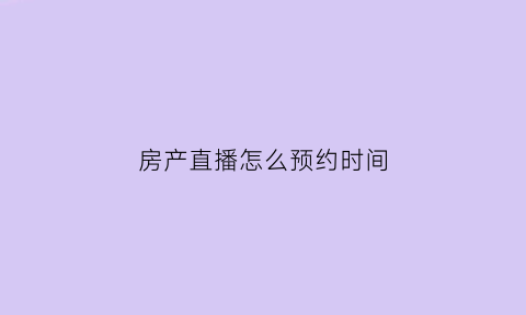 房产直播怎么预约时间(房产网直播)