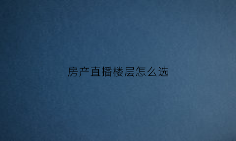 房产直播楼层怎么选(房产直播楼层怎么选择)