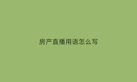 房产直播用语怎么写(房产直播说什么)