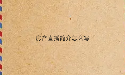 房产直播简介怎么写(房产直播简介怎么写吸引人)