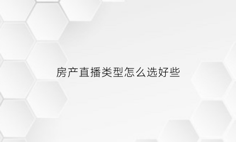 房产直播类型怎么选好些(房产类直播主题)