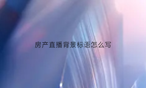 房产直播背景标语怎么写(房产直播背景标语怎么写吸引人)