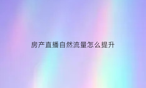 房产直播自然流量怎么提升