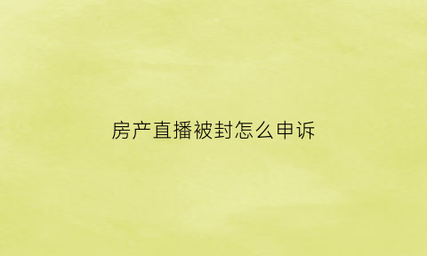 房产直播被封怎么申诉(房产直播间)