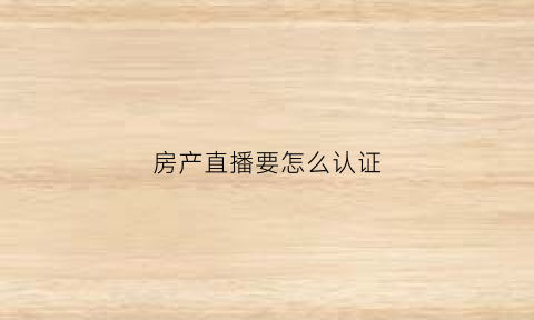 房产直播要怎么认证(房产直播间)