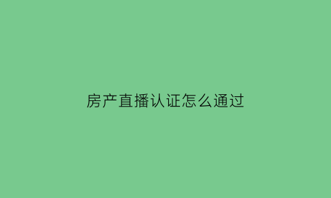 房产直播认证怎么通过(房产直播主播怎么做)