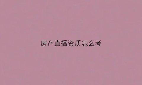 房产直播资质怎么考(抖音房产直播资质)