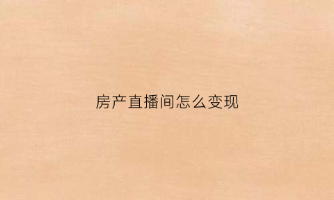 房产直播间怎么变现(直播房产话术)