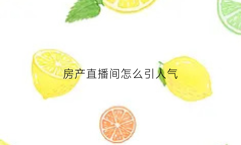 房产直播间怎么引人气(房产直播主播怎么做)