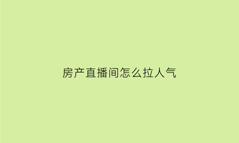 房产直播间怎么拉人气(房产直播需要注意什么)