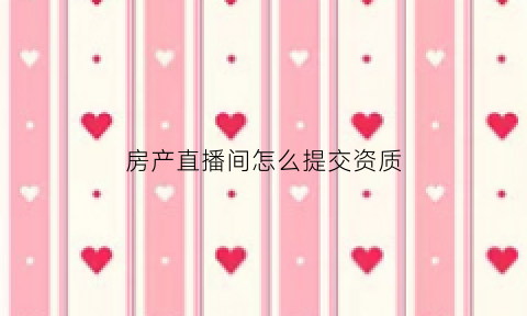 房产直播间怎么提交资质(直播怎么成为房管)