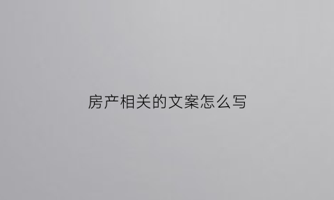 房产相关的文案怎么写(房产相关的文案怎么写好)