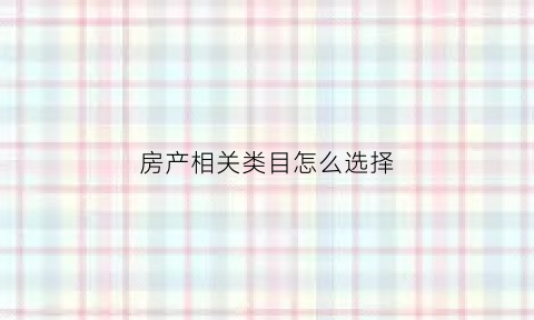 房产相关类目怎么选择(房产相关类目怎么选择好)