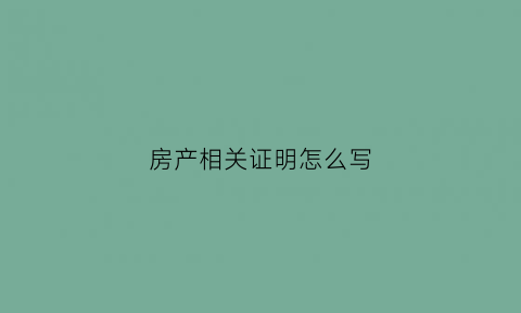 房产相关证明怎么写(房产相关证明怎么写模板)