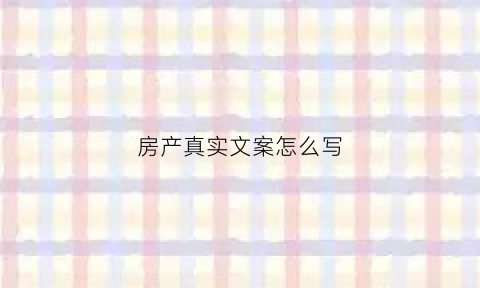 房产真实文案怎么写(房产文案段子)