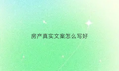 房产真实文案怎么写好(房产文案怎么写吸引人)