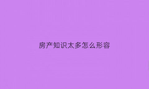 房产知识太多怎么形容(关于房产知识的问题)