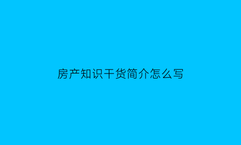 房产知识干货简介怎么写(房产介绍专业术语)