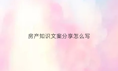房产知识文案分享怎么写(最新房产小知识幽默段子)