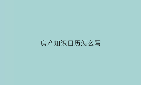 房产知识日历怎么写(房产知识日历怎么写好看)