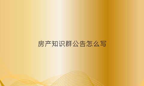 房产知识群公告怎么写(房产微信群公告)