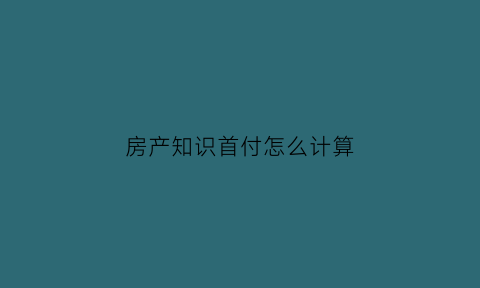 房产知识首付怎么计算(房屋首付计算公式)