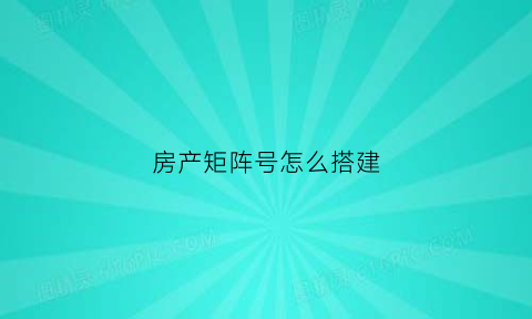 房产矩阵号怎么搭建(矩阵选房系统)