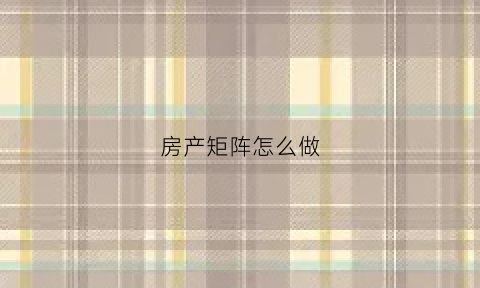 房产矩阵怎么做(房地产公司首选矩阵型组织)