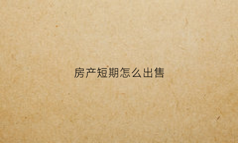 房产短期怎么出售(房产短期怎么出售最划算)