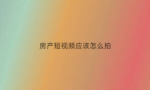 房产短视频应该怎么拍(房产视频剪辑)