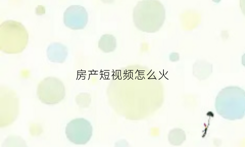 房产短视频怎么火(房产公司短视频)