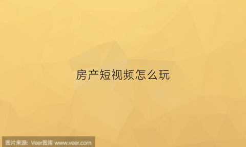 房产短视频怎么玩(房产短视频制作)
