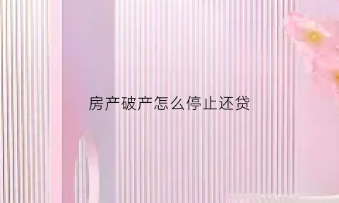 房产破产怎么停止还贷(房产商破产清偿顺序)