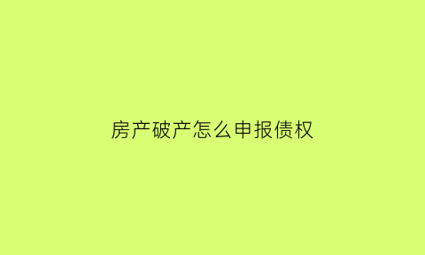 房产破产怎么申报债权(房屋破产)