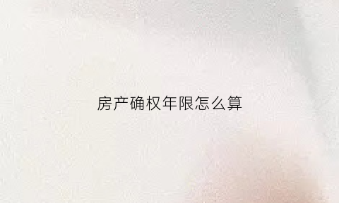 房产确权年限怎么算(房产确权是什么政策)
