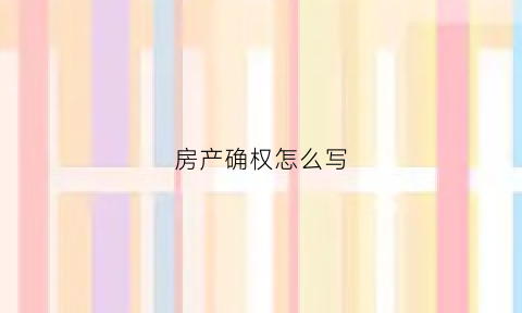 房产确权怎么写(房屋确权该写谁的名字)